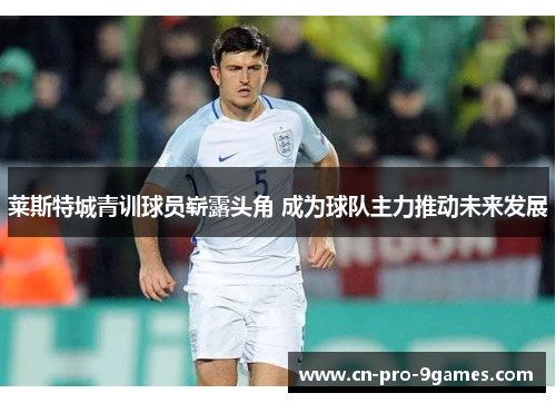 莱斯特城青训球员崭露头角 成为球队主力推动未来发展