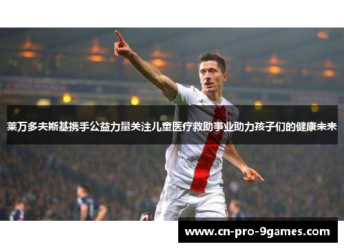 莱万多夫斯基携手公益力量关注儿童医疗救助事业助力孩子们的健康未来