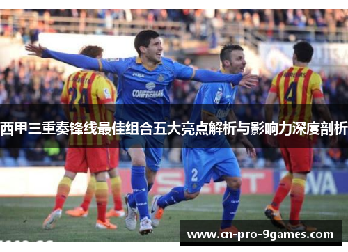 西甲三重奏锋线最佳组合五大亮点解析与影响力深度剖析