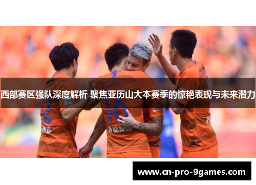 西部赛区强队深度解析 聚焦亚历山大本赛季的惊艳表现与未来潜力