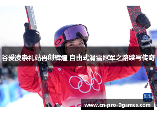 谷爱凌崇礼站再创辉煌 自由式滑雪冠军之路续写传奇