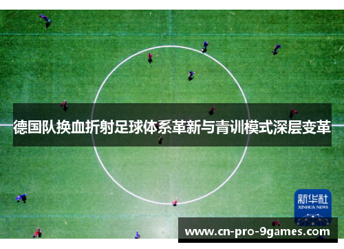 德国队换血折射足球体系革新与青训模式深层变革