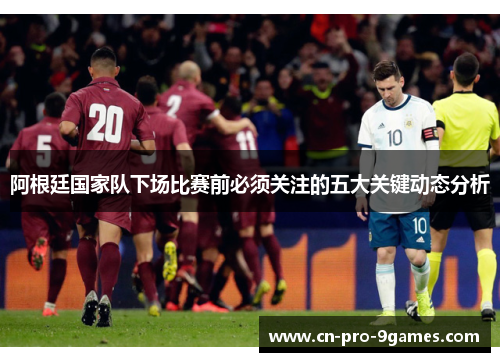 阿根廷国家队下场比赛前必须关注的五大关键动态分析