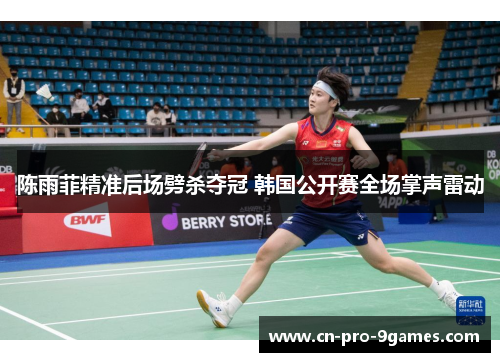 陈雨菲精准后场劈杀夺冠 韩国公开赛全场掌声雷动