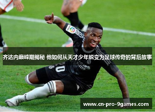 齐达内巅峰期揭秘 他如何从天才少年蜕变为足球传奇的背后故事