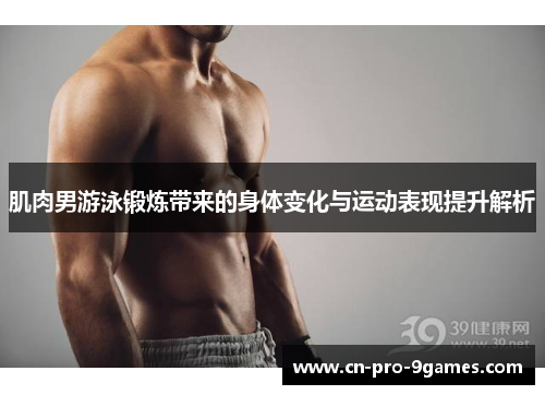 肌肉男游泳锻炼带来的身体变化与运动表现提升解析