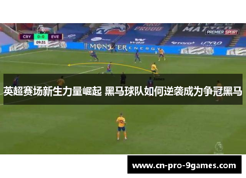 英超赛场新生力量崛起 黑马球队如何逆袭成为争冠黑马 英超赛场新生力量崛起 黑马球队如何逆袭成为争冠黑马