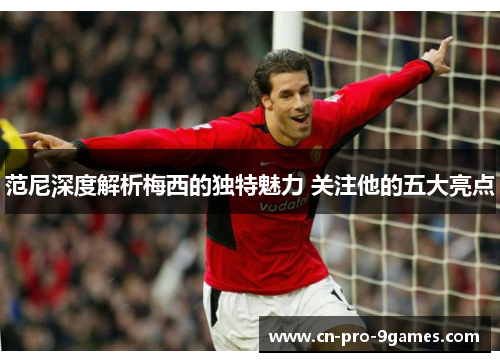 范尼深度解析梅西的独特魅力 关注他的五大亮点