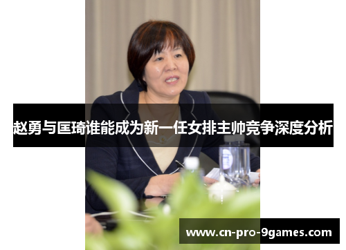 赵勇与匡琦谁能成为新一任女排主帅竞争深度分析