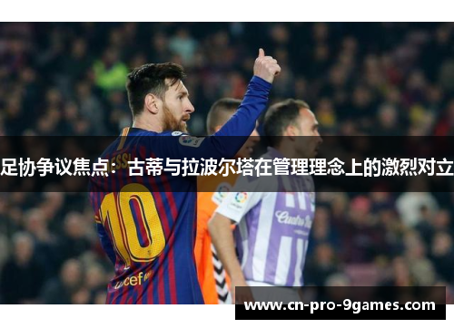足协争议焦点:古蒂与拉波尔塔在管理理念上的激烈对立 足协争议焦点:古蒂与拉波尔塔在管理理念上的激烈对立