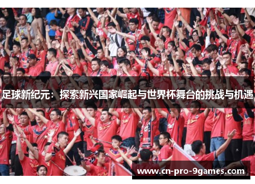 足球新纪元:探索新兴国家崛起与世界杯舞台的挑战与机遇 足球新纪元:探索新兴国家崛起与世界杯舞台的挑战与机遇