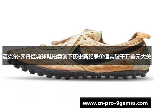 迈克尔·乔丹经典球鞋拍卖创下历史新纪录价值突破千万美元大关 迈克尔·乔丹经典球鞋拍卖创下历史新纪录价值突破千万美元大关