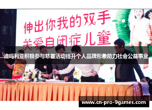 迪玛利亚积极参与慈善活动提升个人品牌形象助力社会公益事业