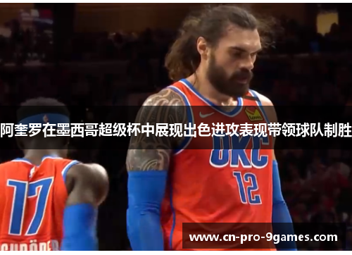 阿奎罗在墨西哥超级杯中展现出色进攻表现带领球队制胜 阿奎罗在墨西哥超级杯中展现出色进攻表现带领球队制胜