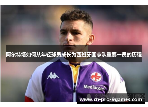 阿尔特塔如何从年轻球员成长为西班牙国家队重要一员的历程 阿尔特塔如何从年轻球员成长为西班牙国家队重要一员的历程