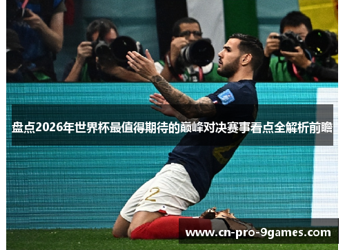 盘点2026年世界杯最值得期待的巅峰对决赛事看点全解析前瞻 盘点2026年世界杯最值得期待的巅峰对决赛事看点全解析前瞻