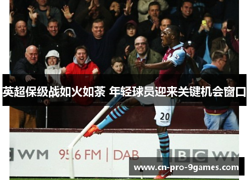 英超保级战如火如荼 年轻球员迎来关键机会窗口 英超保级战如火如荼 年轻球员迎来关键机会窗口