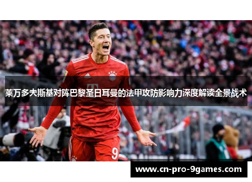 莱万多夫斯基对阵巴黎圣日耳曼的法甲攻防影响力深度解读全景战术 莱万多夫斯基对阵巴黎圣日耳曼的法甲攻防影响力深度解读全景战术