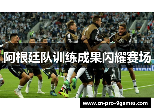 阿根廷队训练成果闪耀赛场 阿根廷队训练成果闪耀赛场