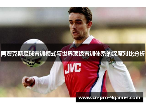 阿贾克斯足球青训模式与世界顶级青训体系的深度对比分析 阿贾克斯足球青训模式与世界顶级青训体系的深度对比分析