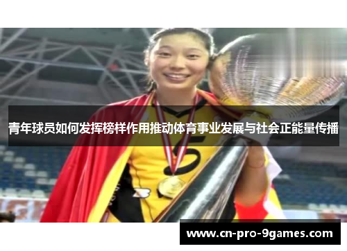 青年球员如何发挥榜样作用推动体育事业发展与社会正能量传播 青年球员如何发挥榜样作用推动体育事业发展与社会正能量传播