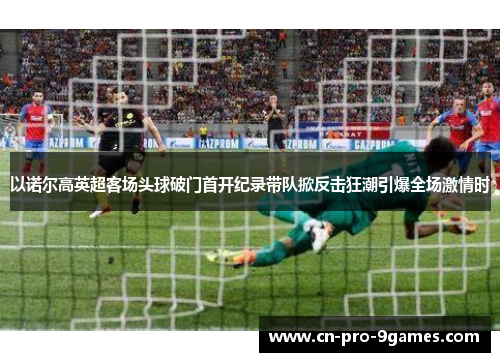 以诺尔高英超客场头球破门首开纪录带队掀反击狂潮引爆全场激情时