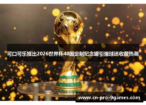 可口可乐推出2026世界杯48国定制纪念罐引爆球迷收藏热潮 可口可乐推出2026世界杯48国定制纪念罐引爆球迷收藏热潮