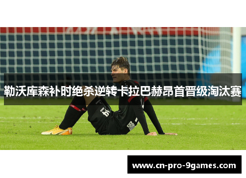 勒沃库森补时绝杀逆转卡拉巴赫昂首晋级淘汰赛 勒沃库森补时绝杀逆转卡拉巴赫昂首晋级淘汰赛