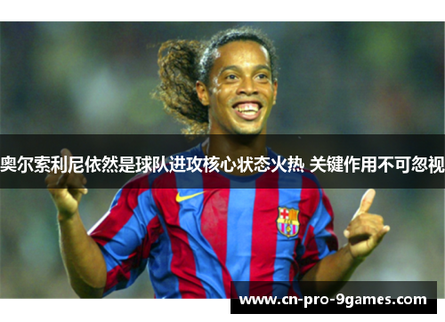 奥尔索利尼依然是球队进攻核心状态火热 关键作用不可忽视 奥尔索利尼依然是球队进攻核心状态火热 关键作用不可忽视