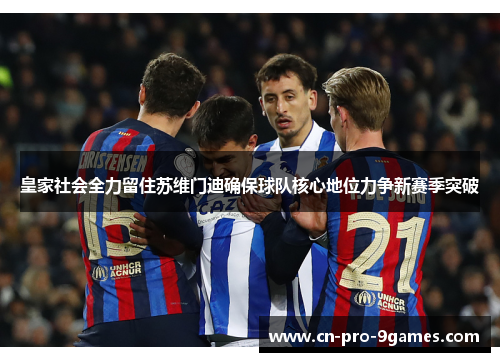 皇家社会全力留住苏维门迪确保球队核心地位力争新赛季突破 皇家社会全力留住苏维门迪确保球队核心地位力争新赛季突破