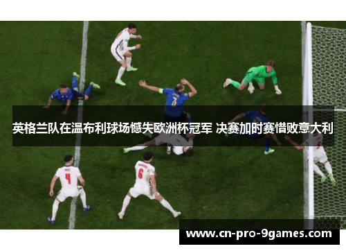 英格兰队在温布利球场憾失欧洲杯冠军 决赛加时赛惜败意大利 英格兰队在温布利球场憾失欧洲杯冠军 决赛加时赛惜败意大利