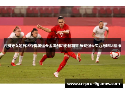 西班牙女足首次夺得奥运会金牌创历史新篇章 展现强大实力与团队精神 西班牙女足首次夺得奥运会金牌创历史新篇章 展现强大实力与团队精神