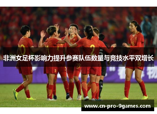 非洲女足杯影响力提升参赛队伍数量与竞技水平双增长