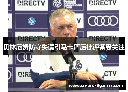 贝林厄姆防守失误引马卡严厉批评备受关注 贝林厄姆防守失误引马卡严厉批评备受关注