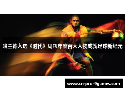 哈兰德入选《时代》周刊年度百大人物成就足球新纪元
