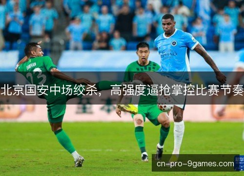 北京国安中场绞杀，高强度逼抢掌控比赛节奏