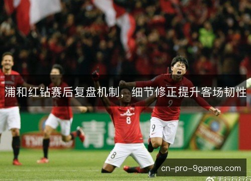 浦和红钻赛后复盘机制，细节修正提升客场韧性