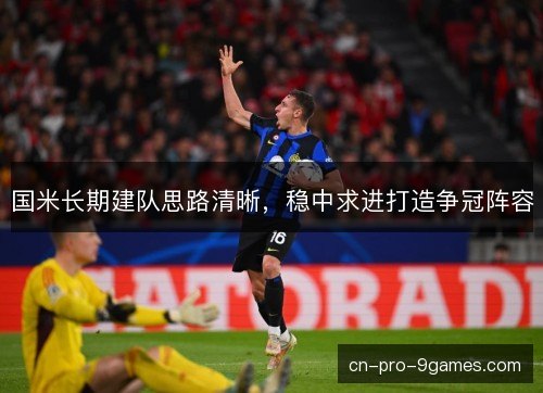 国米长期建队思路清晰,稳中求进打造争冠阵容 国米长期建队思路清晰,稳中求进打造争冠阵容